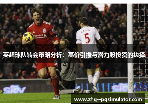 英超球队转会策略分析：高价引援与潜力股投资的抉择