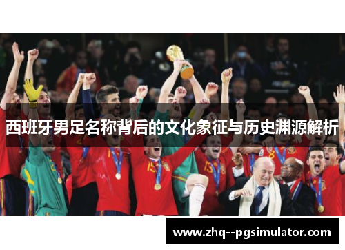 西班牙男足名称背后的文化象征与历史渊源解析