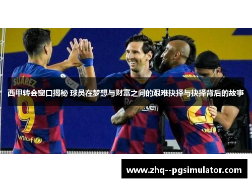 西甲转会窗口揭秘 球员在梦想与财富之间的艰难抉择与抉择背后的故事
