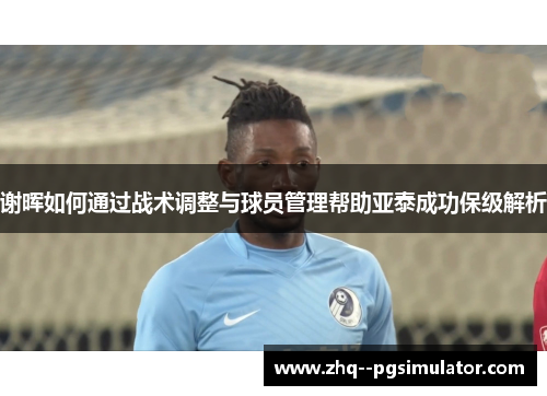 谢晖如何通过战术调整与球员管理帮助亚泰成功保级解析 谢晖如何通过战术调整与球员管理帮助亚泰成功保级解析