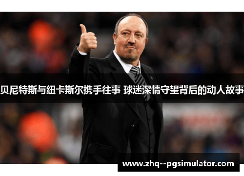 贝尼特斯与纽卡斯尔携手往事 球迷深情守望背后的动人故事