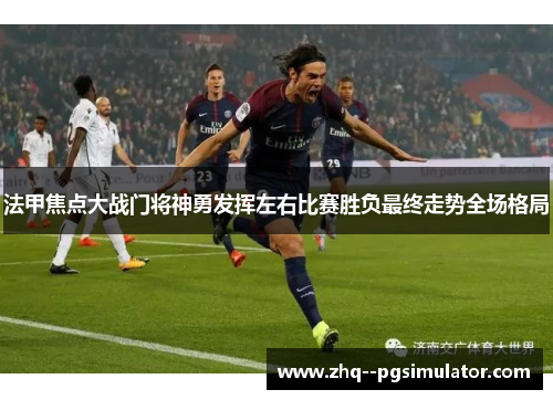 法甲焦点大战门将神勇发挥左右比赛胜负最终走势全场格局 法甲焦点大战门将神勇发挥左右比赛胜负最终走势全场格局