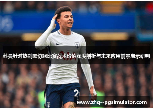 科曼针对热刺欧协联比赛战术价值深度剖析与未来应用前景启示研判