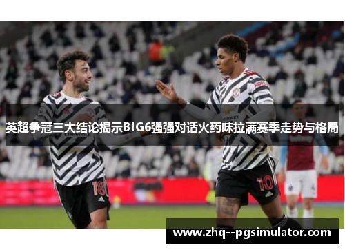 英超争冠三大结论揭示BIG6强强对话火药味拉满赛季走势与格局