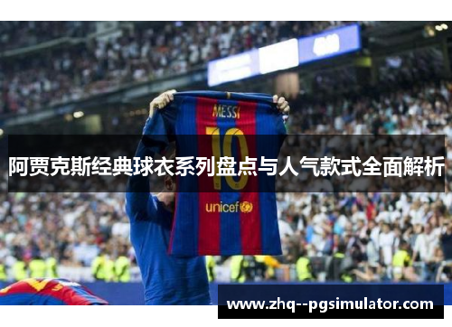 阿贾克斯经典球衣系列盘点与人气款式全面解析 阿贾克斯经典球衣系列盘点与人气款式全面解析
