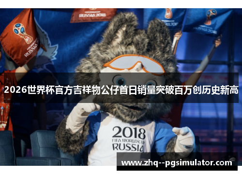 2026世界杯官方吉祥物公仔首日销量突破百万创历史新高 2026世界杯官方吉祥物公仔首日销量突破百万创历史新高