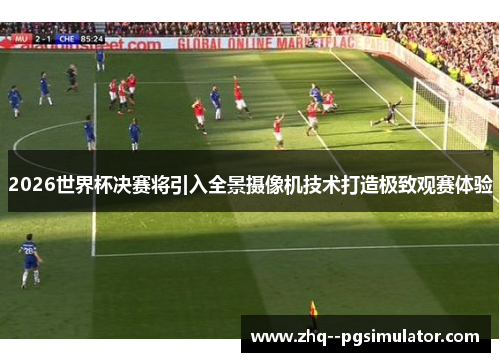 2026世界杯决赛将引入全景摄像机技术打造极致观赛体验 2026世界杯决赛将引入全景摄像机技术打造极致观赛体验