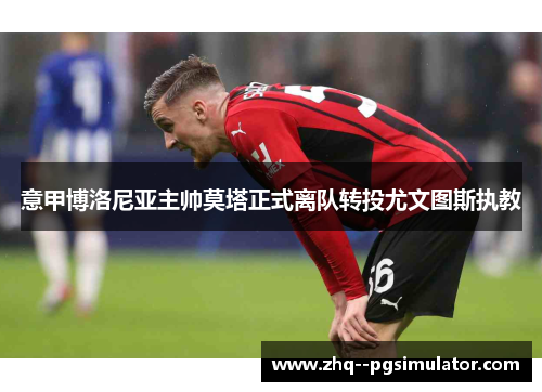 意甲博洛尼亚主帅莫塔正式离队转投尤文图斯执教 意甲博洛尼亚主帅莫塔正式离队转投尤文图斯执教