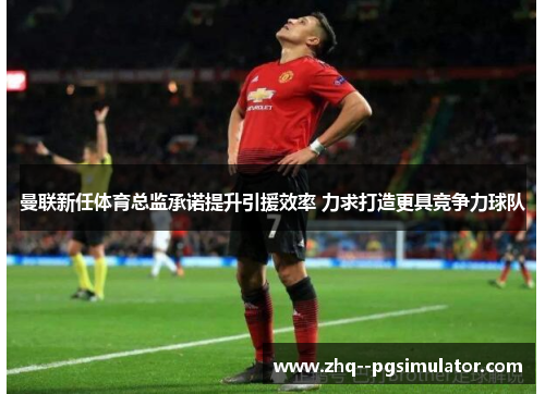 曼联新任体育总监承诺提升引援效率 力求打造更具竞争力球队 曼联新任体育总监承诺提升引援效率 力求打造更具竞争力球队