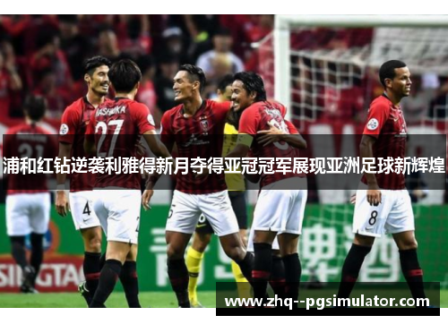 浦和红钻逆袭利雅得新月夺得亚冠冠军展现亚洲足球新辉煌 浦和红钻逆袭利雅得新月夺得亚冠冠军展现亚洲足球新辉煌