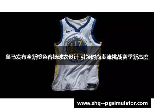 皇马发布全新橙色客场球衣设计 引领时尚潮流挑战赛季新高度