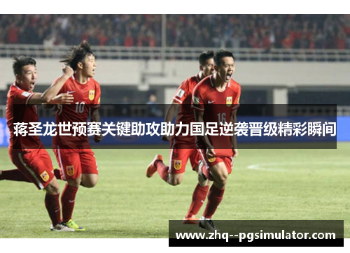 蒋圣龙世预赛关键助攻助力国足逆袭晋级精彩瞬间