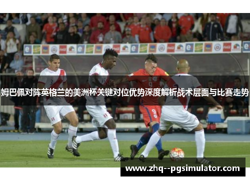 姆巴佩对阵英格兰的美洲杯关键对位优势深度解析战术层面与比赛走势 姆巴佩对阵英格兰的美洲杯关键对位优势深度解析战术层面与比赛走势