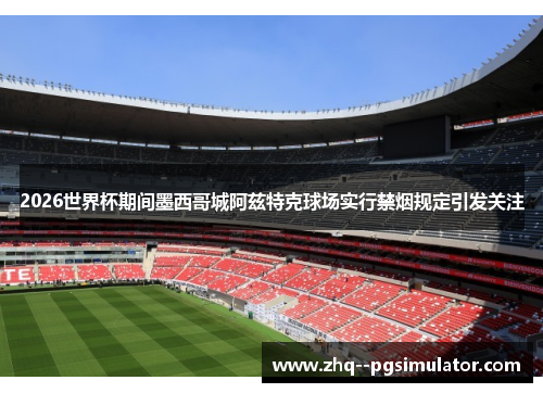 2026世界杯期间墨西哥城阿兹特克球场实行禁烟规定引发关注 2026世界杯期间墨西哥城阿兹特克球场实行禁烟规定引发关注