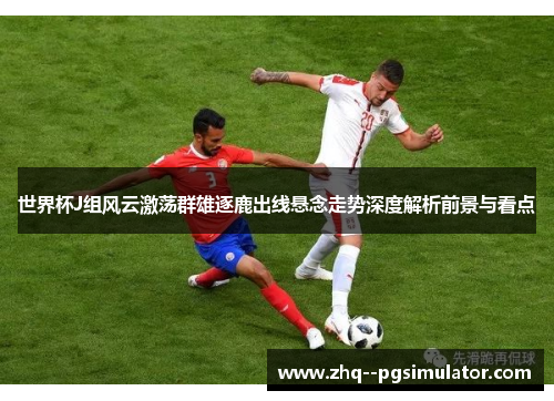 世界杯J组风云激荡群雄逐鹿出线悬念走势深度解析前景与看点