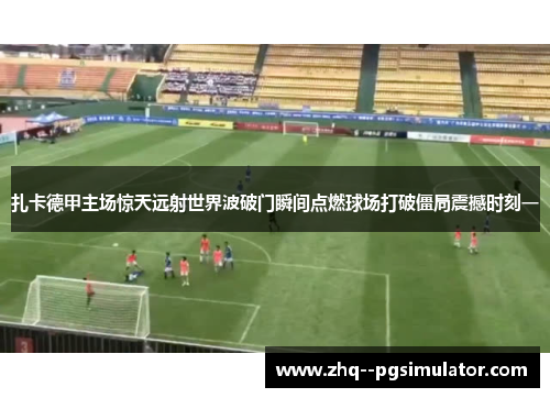 扎卡德甲主场惊天远射世界波破门瞬间点燃球场打破僵局震撼时刻一
