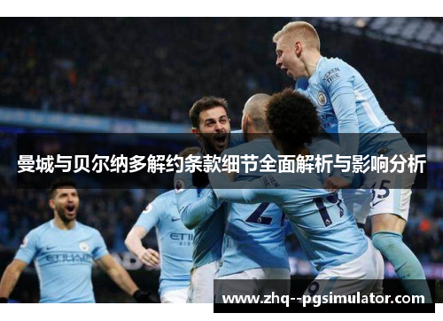 曼城与贝尔纳多解约条款细节全面解析与影响分析 曼城与贝尔纳多解约条款细节全面解析与影响分析