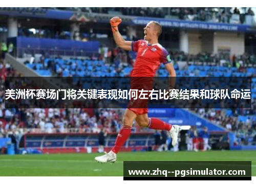 美洲杯赛场门将关键表现如何左右比赛结果和球队命运 美洲杯赛场门将关键表现如何左右比赛结果和球队命运