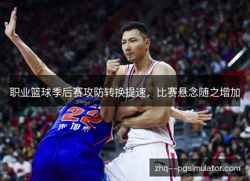 职业篮球季后赛攻防转换提速,比赛悬念随之增加 职业篮球季后赛攻防转换提速,比赛悬念随之增加