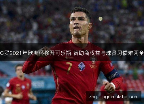 C罗2021年欧洲杯移开可乐瓶 赞助商权益与球员习惯难两全 C罗2021年欧洲杯移开可乐瓶 赞助商权益与球员习惯难两全