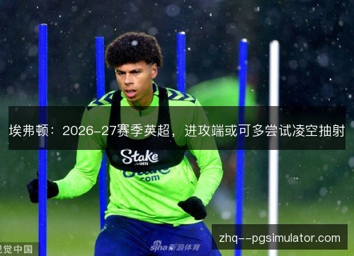 埃弗顿：2026-27赛季英超，进攻端或可多尝试凌空抽射